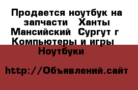 Продается ноутбук на запчасти - Ханты-Мансийский, Сургут г. Компьютеры и игры » Ноутбуки   